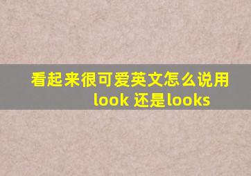 看起来很可爱英文怎么说用look 还是looks